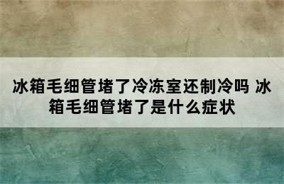 冰箱毛细管堵了冷冻室还制冷吗 冰箱毛细管堵了是什么症状